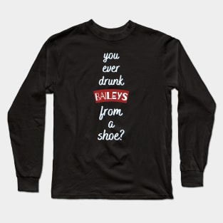 You ever drunk bailyes from a shoe? Long Sleeve T-Shirt